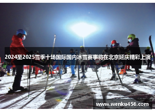 2024至2025雪季十场国际国内冰雪赛事将在北京延庆精彩上演